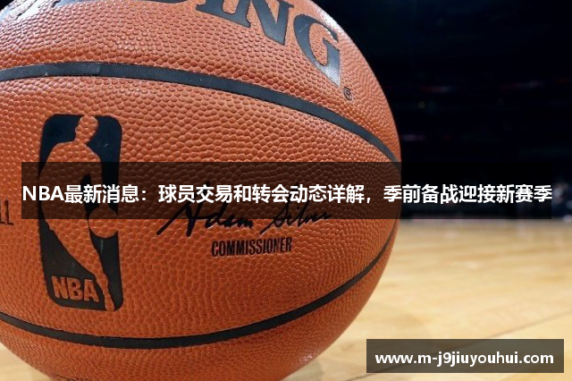 NBA最新消息：球员交易和转会动态详解，季前备战迎接新赛季