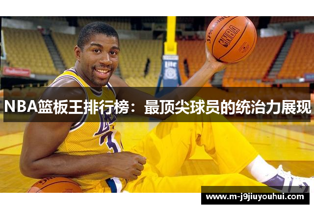 NBA篮板王排行榜：最顶尖球员的统治力展现