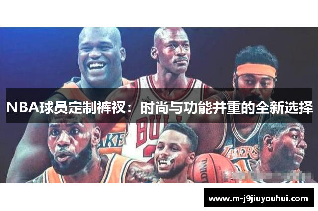 NBA球员定制裤衩：时尚与功能并重的全新选择