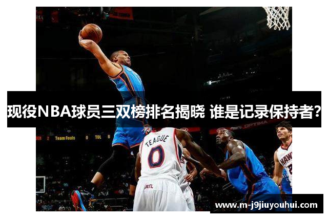 现役NBA球员三双榜排名揭晓 谁是记录保持者？