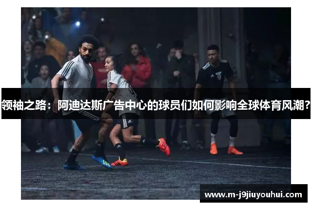 领袖之路：阿迪达斯广告中心的球员们如何影响全球体育风潮？