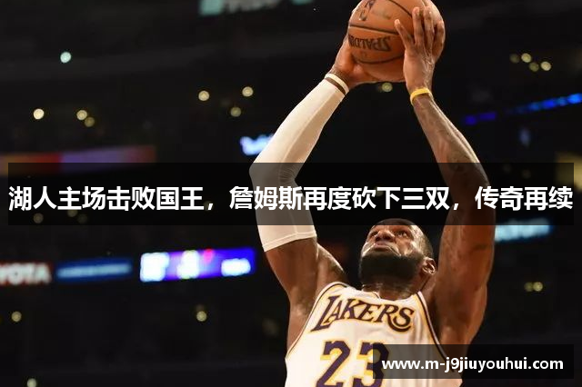 湖人主场击败国王，詹姆斯再度砍下三双，传奇再续