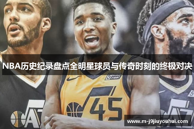 NBA历史纪录盘点全明星球员与传奇时刻的终极对决