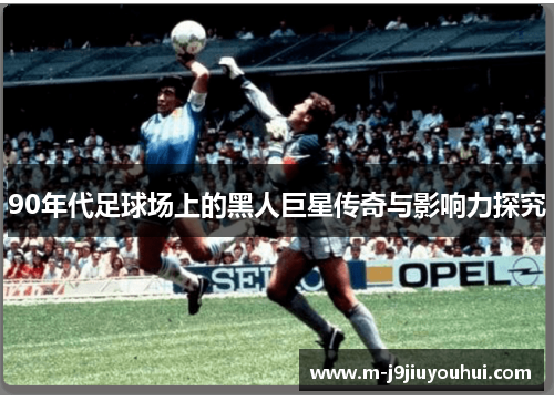 90年代足球场上的黑人巨星传奇与影响力探究