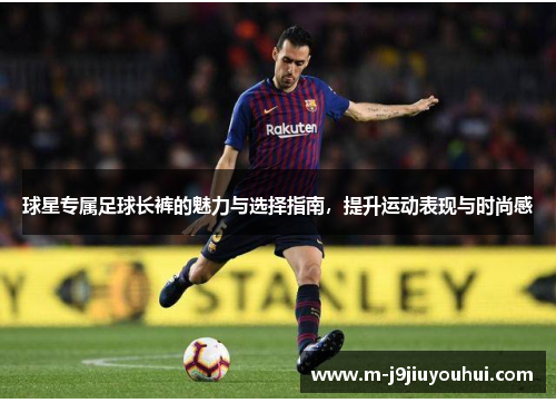球星专属足球长裤的魅力与选择指南，提升运动表现与时尚感