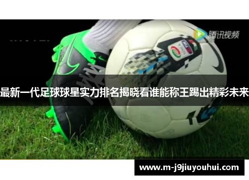 最新一代足球球星实力排名揭晓看谁能称王踢出精彩未来