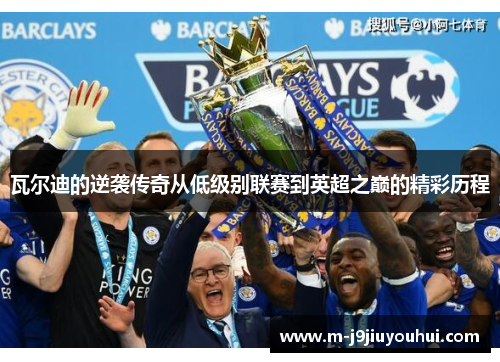 瓦尔迪的逆袭传奇从低级别联赛到英超之巅的精彩历程