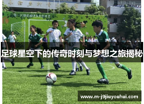 足球星空下的传奇时刻与梦想之旅揭秘