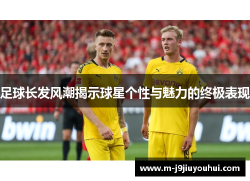 足球长发风潮揭示球星个性与魅力的终极表现
