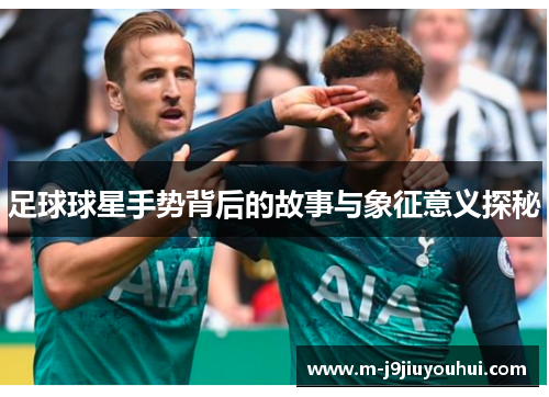足球球星手势背后的故事与象征意义探秘