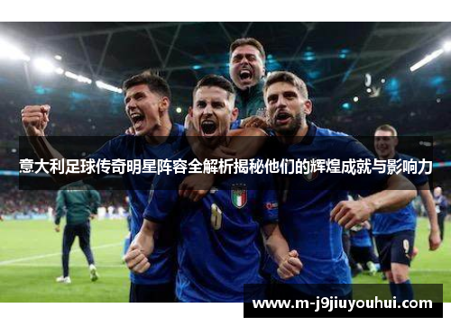 意大利足球传奇明星阵容全解析揭秘他们的辉煌成就与影响力
