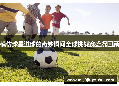 模仿球星进球的奇妙瞬间全球挑战赛盛况回顾