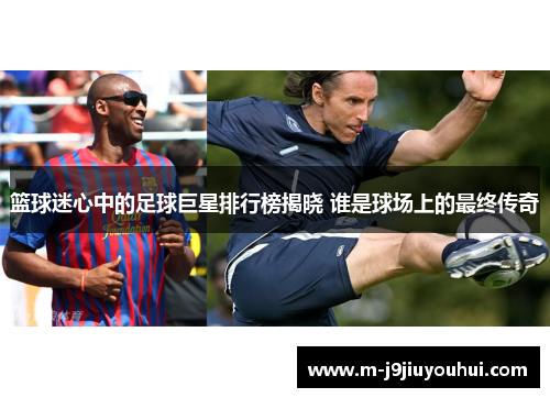 篮球迷心中的足球巨星排行榜揭晓 谁是球场上的最终传奇