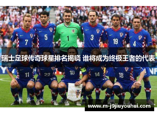 瑞士足球传奇球星排名揭晓 谁将成为终极王者的代表