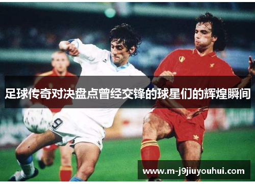 足球传奇对决盘点曾经交锋的球星们的辉煌瞬间