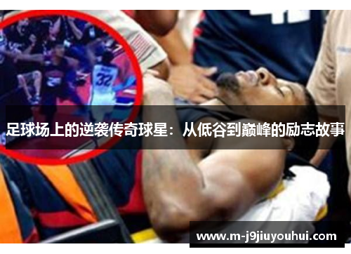 足球场上的逆袭传奇球星：从低谷到巅峰的励志故事