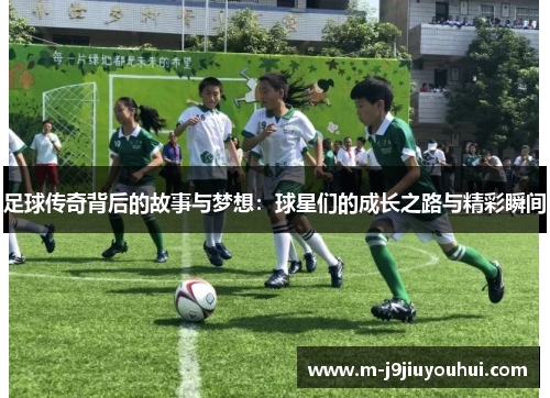 足球传奇背后的故事与梦想：球星们的成长之路与精彩瞬间