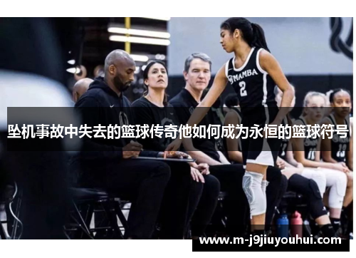 坠机事故中失去的篮球传奇他如何成为永恒的篮球符号