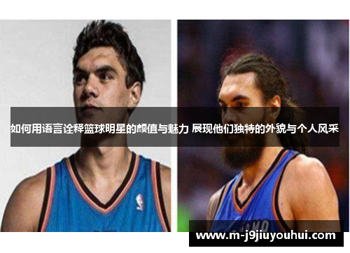如何用语言诠释篮球明星的颜值与魅力 展现他们独特的外貌与个人风采