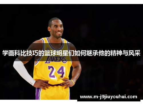 学画科比技巧的篮球明星们如何继承他的精神与风采