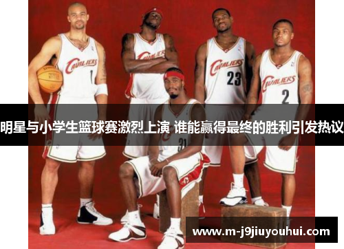 明星与小学生篮球赛激烈上演 谁能赢得最终的胜利引发热议