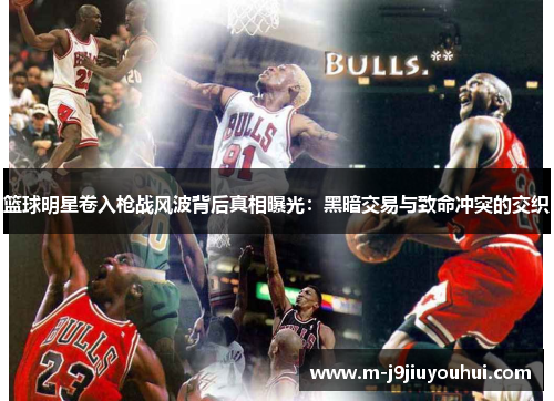 篮球明星卷入枪战风波背后真相曝光：黑暗交易与致命冲突的交织