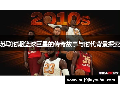 苏联时期篮球巨星的传奇故事与时代背景探索