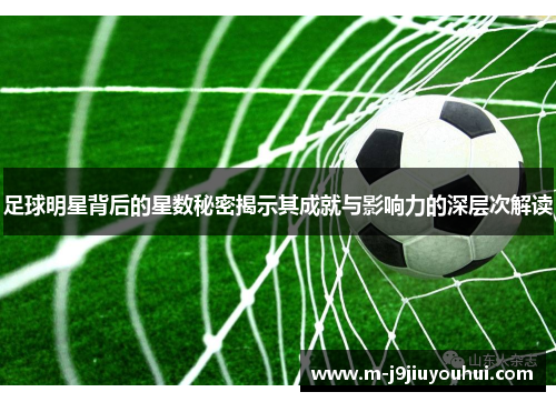 足球明星背后的星数秘密揭示其成就与影响力的深层次解读