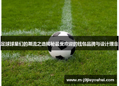 足球球星们的潮流之选揭秘最受欢迎的钱包品牌与设计理念