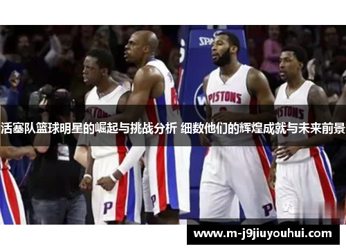 活塞队篮球明星的崛起与挑战分析 细数他们的辉煌成就与未来前景