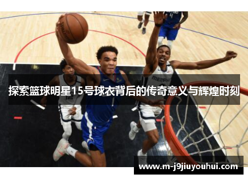 探索篮球明星15号球衣背后的传奇意义与辉煌时刻