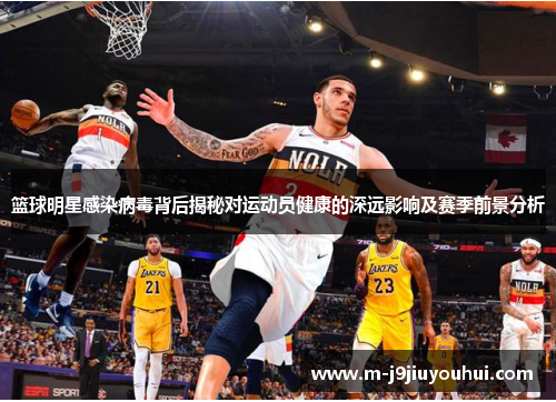 篮球明星感染病毒背后揭秘对运动员健康的深远影响及赛季前景分析