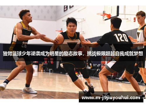 独臂篮球少年逆袭成为明星的励志故事，挑战极限超越自我成就梦想