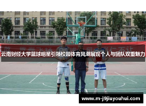 云南财经大学篮球明星引领校园体育风潮展现个人与团队双重魅力